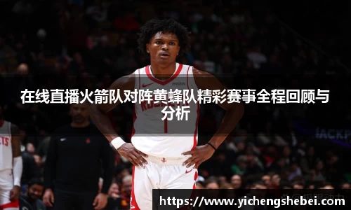 在线直播火箭队对阵黄蜂队精彩赛事全程回顾与分析