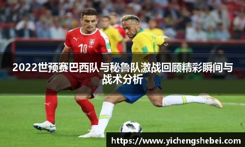 2022世预赛巴西队与秘鲁队激战回顾精彩瞬间与战术分析