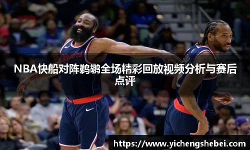 NBA快船对阵鹈鹕全场精彩回放视频分析与赛后点评